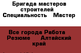 Бригада мастеров строителей › Специальность ­ Мастер - Все города Работа » Резюме   . Алтайский край